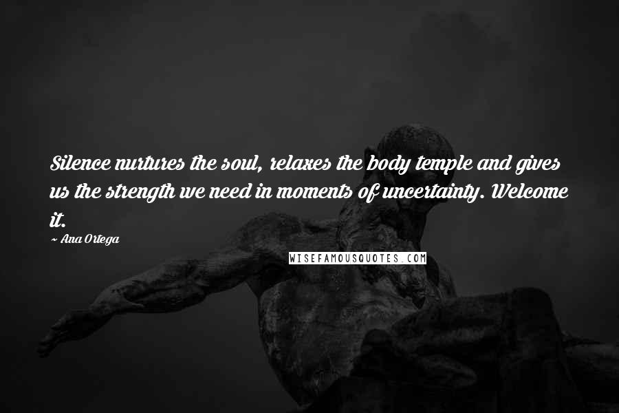 Ana Ortega Quotes: Silence nurtures the soul, relaxes the body temple and gives us the strength we need in moments of uncertainty. Welcome it.