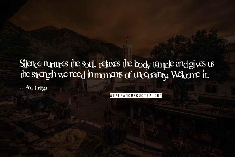 Ana Ortega Quotes: Silence nurtures the soul, relaxes the body temple and gives us the strength we need in moments of uncertainty. Welcome it.