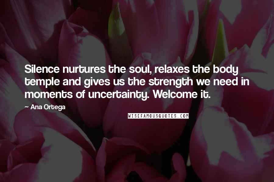 Ana Ortega Quotes: Silence nurtures the soul, relaxes the body temple and gives us the strength we need in moments of uncertainty. Welcome it.