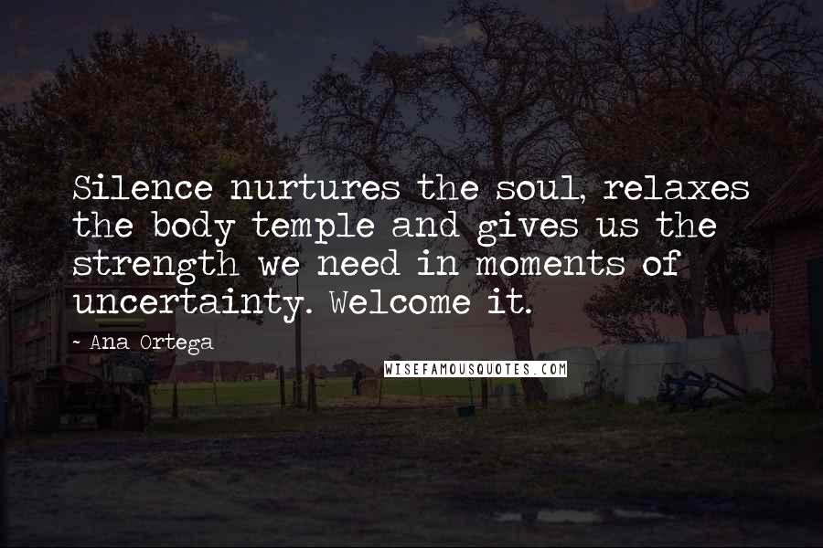 Ana Ortega Quotes: Silence nurtures the soul, relaxes the body temple and gives us the strength we need in moments of uncertainty. Welcome it.