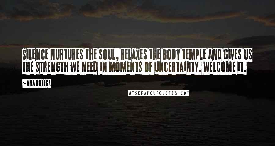 Ana Ortega Quotes: Silence nurtures the soul, relaxes the body temple and gives us the strength we need in moments of uncertainty. Welcome it.