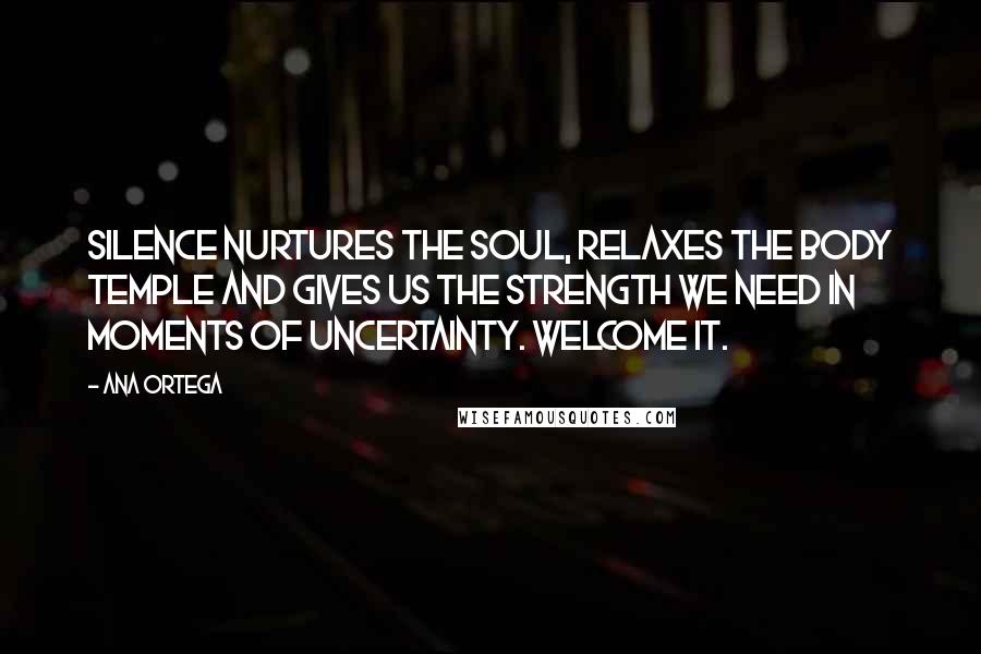 Ana Ortega Quotes: Silence nurtures the soul, relaxes the body temple and gives us the strength we need in moments of uncertainty. Welcome it.