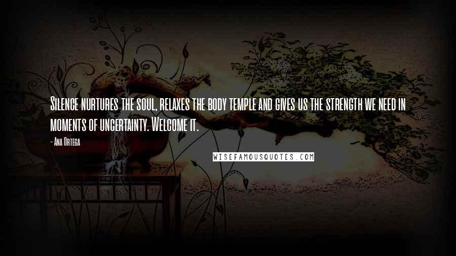 Ana Ortega Quotes: Silence nurtures the soul, relaxes the body temple and gives us the strength we need in moments of uncertainty. Welcome it.