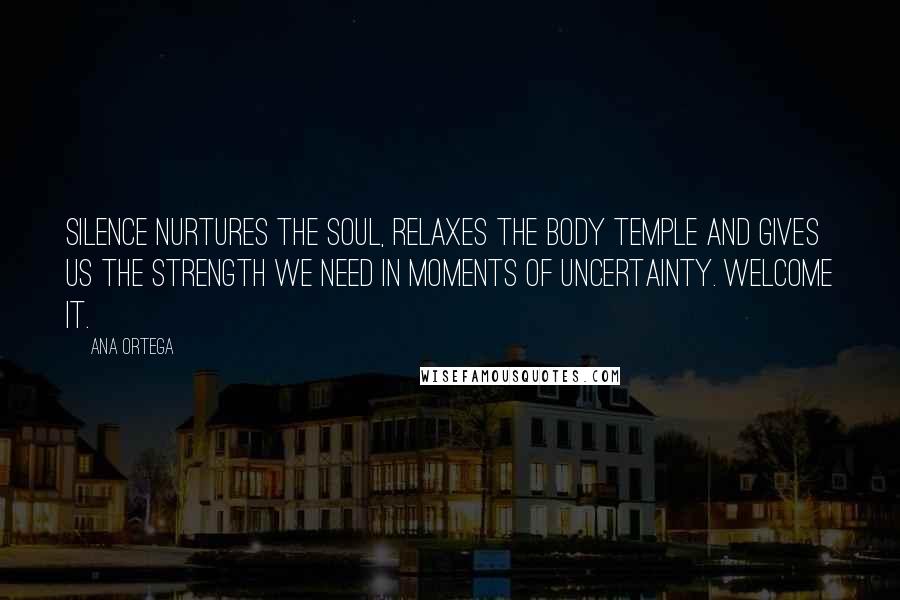 Ana Ortega Quotes: Silence nurtures the soul, relaxes the body temple and gives us the strength we need in moments of uncertainty. Welcome it.