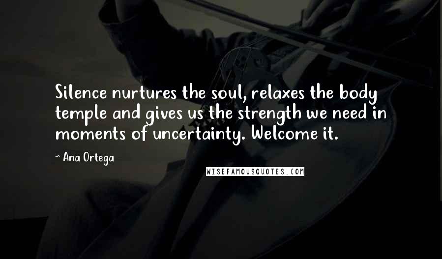 Ana Ortega Quotes: Silence nurtures the soul, relaxes the body temple and gives us the strength we need in moments of uncertainty. Welcome it.