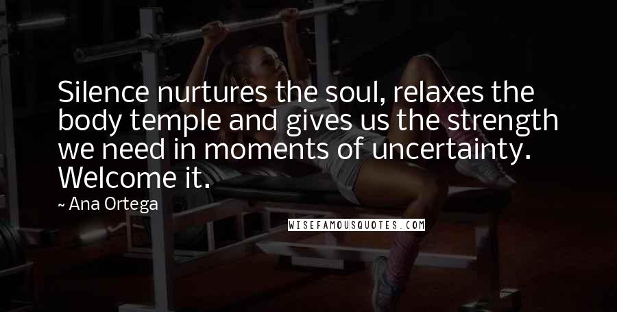 Ana Ortega Quotes: Silence nurtures the soul, relaxes the body temple and gives us the strength we need in moments of uncertainty. Welcome it.