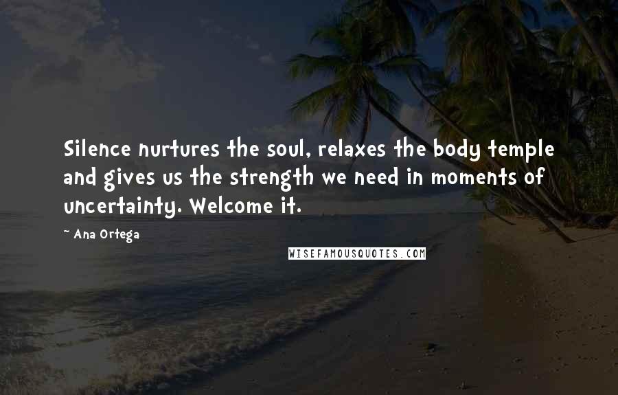 Ana Ortega Quotes: Silence nurtures the soul, relaxes the body temple and gives us the strength we need in moments of uncertainty. Welcome it.