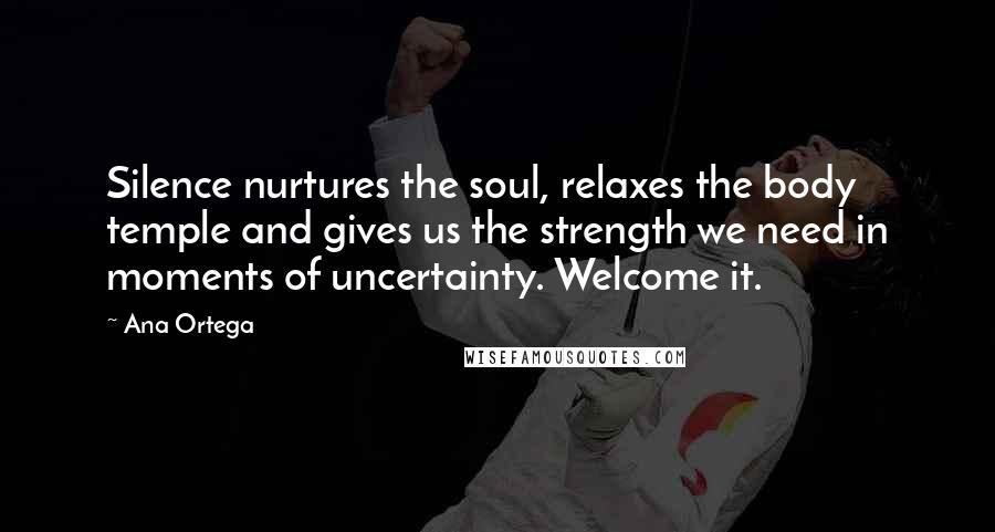 Ana Ortega Quotes: Silence nurtures the soul, relaxes the body temple and gives us the strength we need in moments of uncertainty. Welcome it.