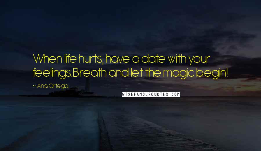 Ana Ortega Quotes: When life hurts, have a date with your feelings.Breath and let the magic begin!