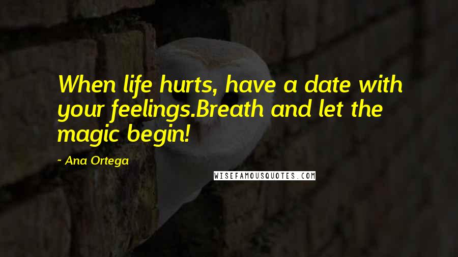 Ana Ortega Quotes: When life hurts, have a date with your feelings.Breath and let the magic begin!