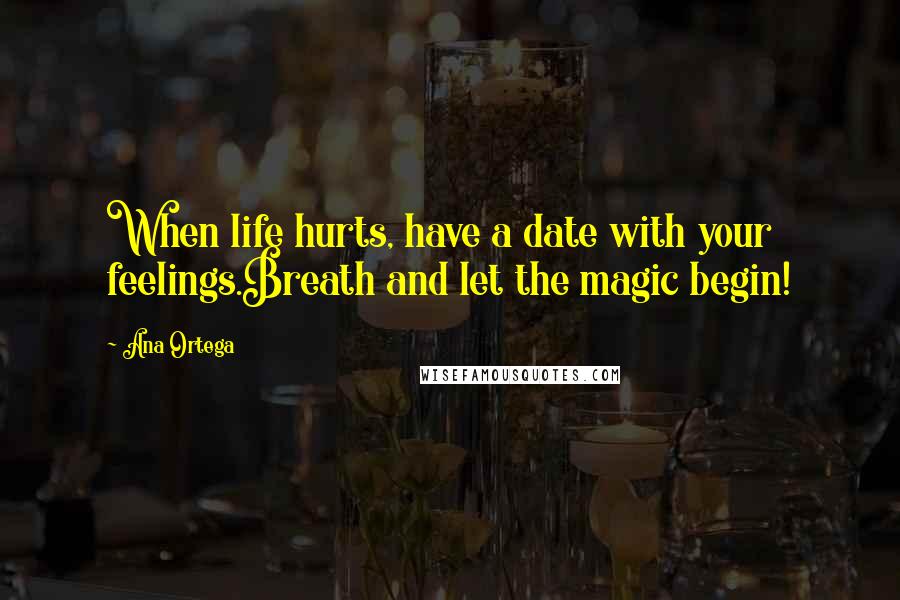 Ana Ortega Quotes: When life hurts, have a date with your feelings.Breath and let the magic begin!