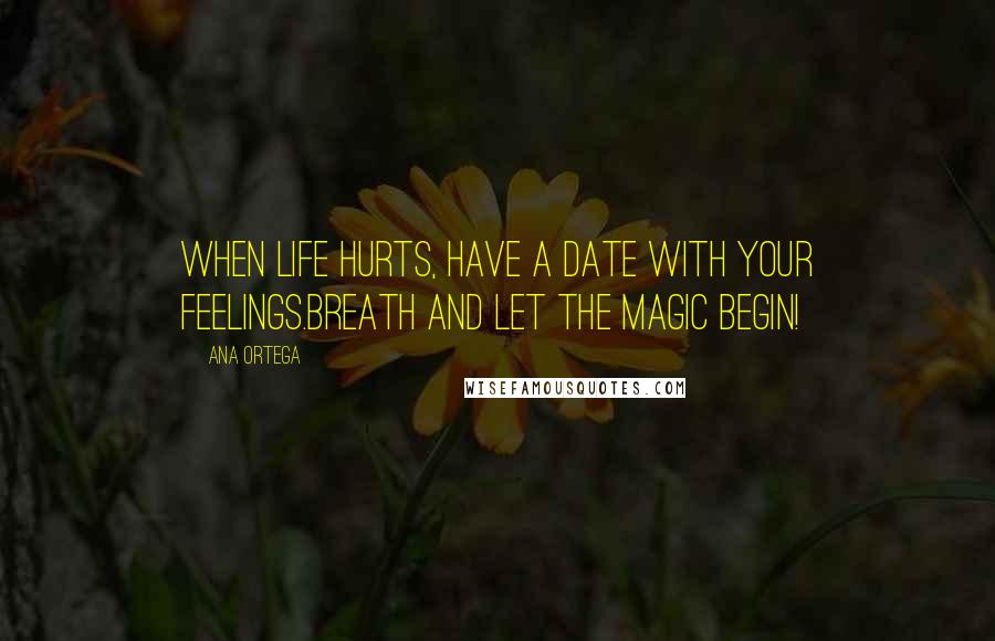 Ana Ortega Quotes: When life hurts, have a date with your feelings.Breath and let the magic begin!