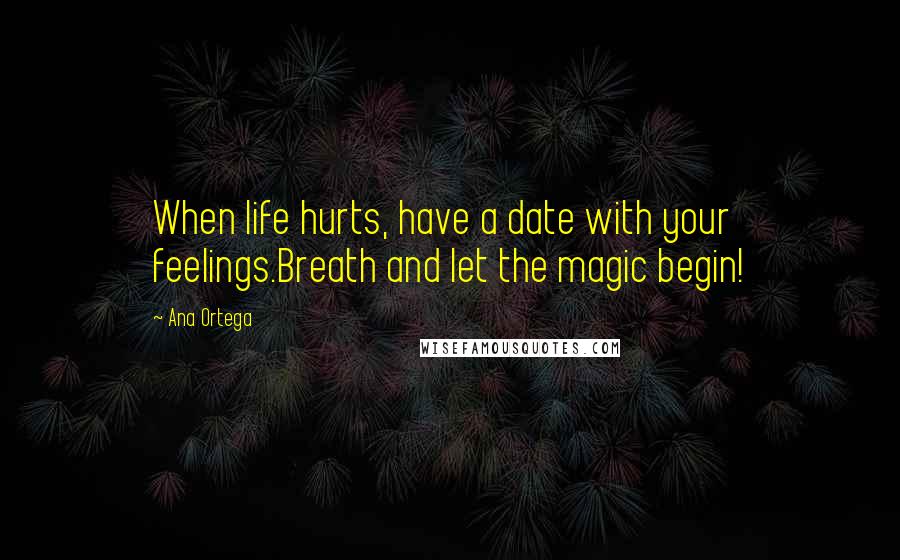 Ana Ortega Quotes: When life hurts, have a date with your feelings.Breath and let the magic begin!