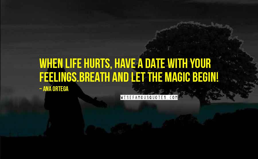 Ana Ortega Quotes: When life hurts, have a date with your feelings.Breath and let the magic begin!
