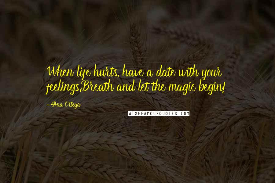 Ana Ortega Quotes: When life hurts, have a date with your feelings.Breath and let the magic begin!