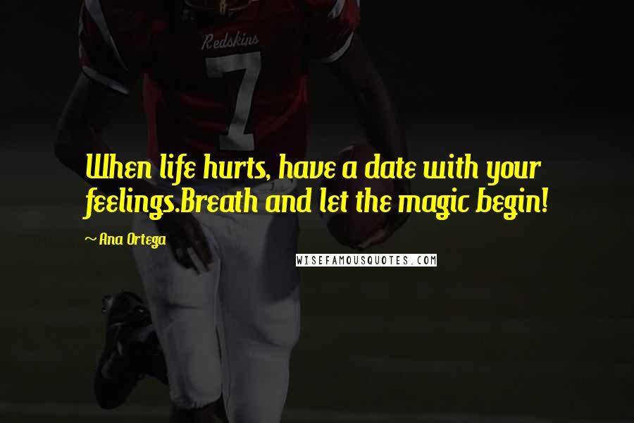 Ana Ortega Quotes: When life hurts, have a date with your feelings.Breath and let the magic begin!