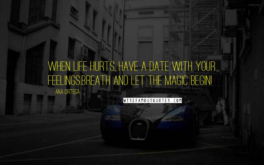 Ana Ortega Quotes: When life hurts, have a date with your feelings.Breath and let the magic begin!