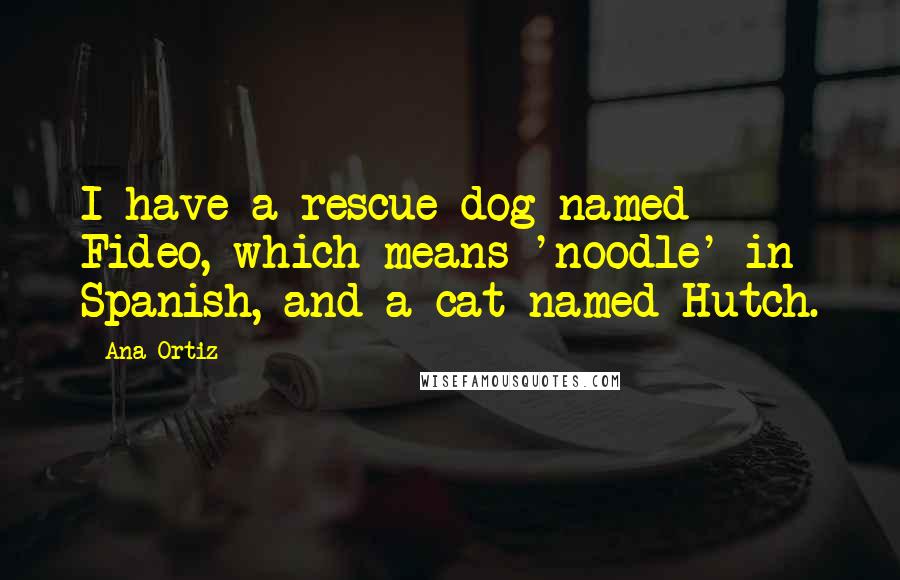 Ana Ortiz Quotes: I have a rescue dog named Fideo, which means 'noodle' in Spanish, and a cat named Hutch.