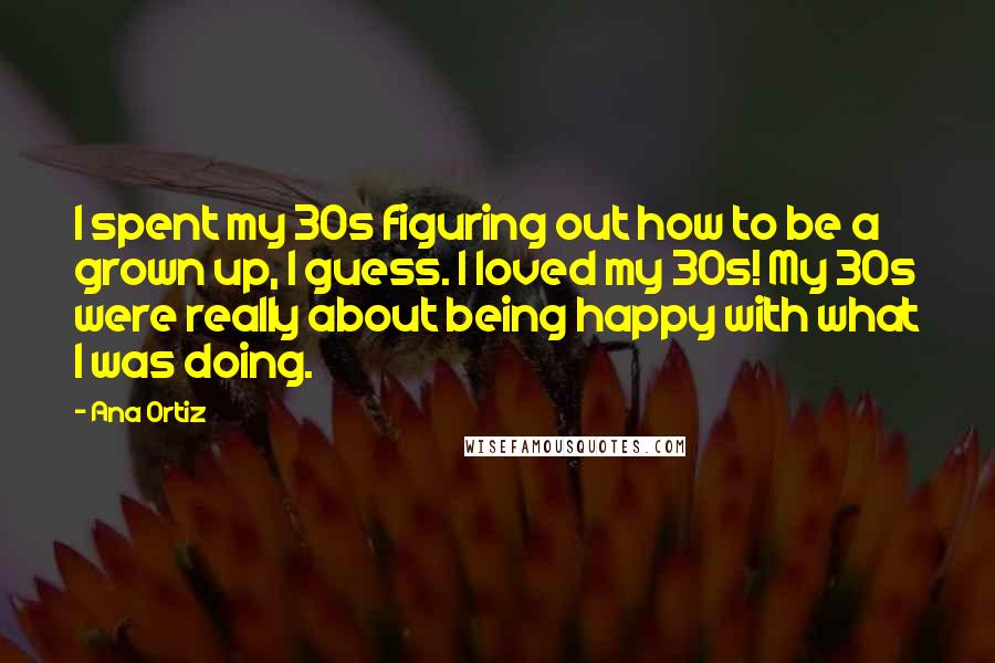 Ana Ortiz Quotes: I spent my 30s figuring out how to be a grown up, I guess. I loved my 30s! My 30s were really about being happy with what I was doing.