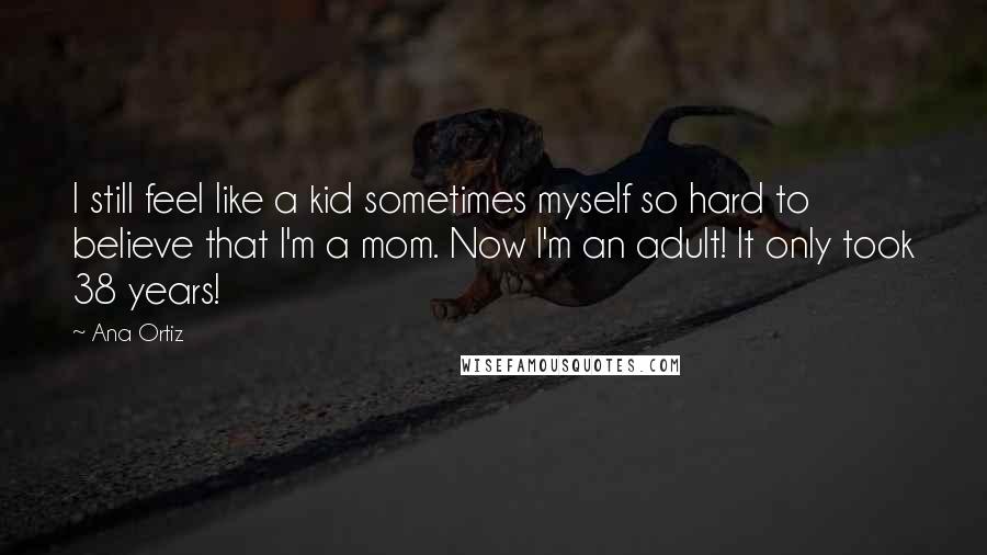 Ana Ortiz Quotes: I still feel like a kid sometimes myself so hard to believe that I'm a mom. Now I'm an adult! It only took 38 years!