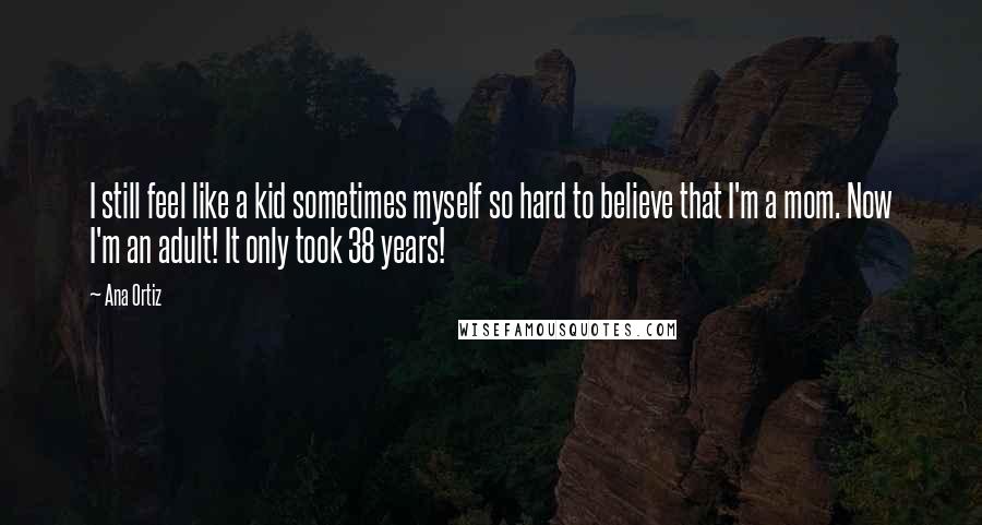 Ana Ortiz Quotes: I still feel like a kid sometimes myself so hard to believe that I'm a mom. Now I'm an adult! It only took 38 years!