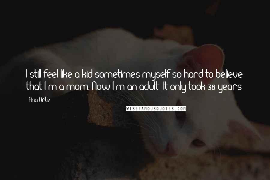 Ana Ortiz Quotes: I still feel like a kid sometimes myself so hard to believe that I'm a mom. Now I'm an adult! It only took 38 years!