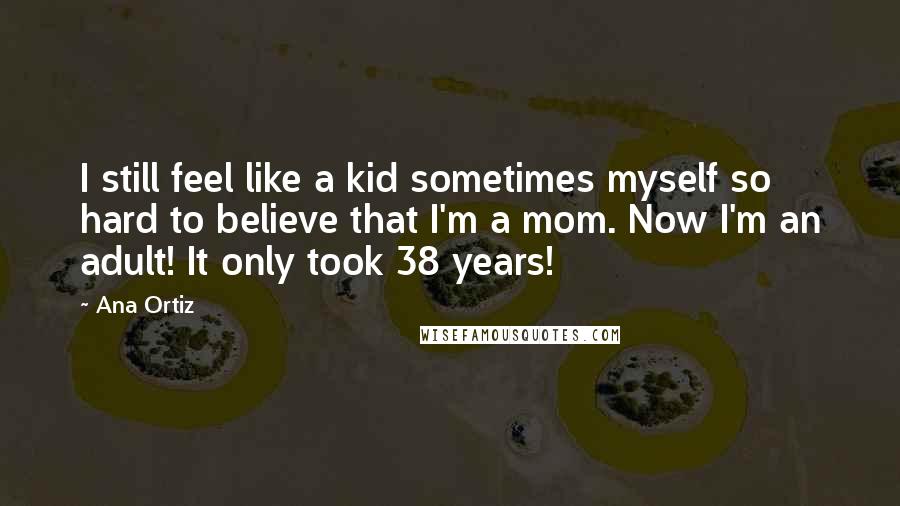 Ana Ortiz Quotes: I still feel like a kid sometimes myself so hard to believe that I'm a mom. Now I'm an adult! It only took 38 years!