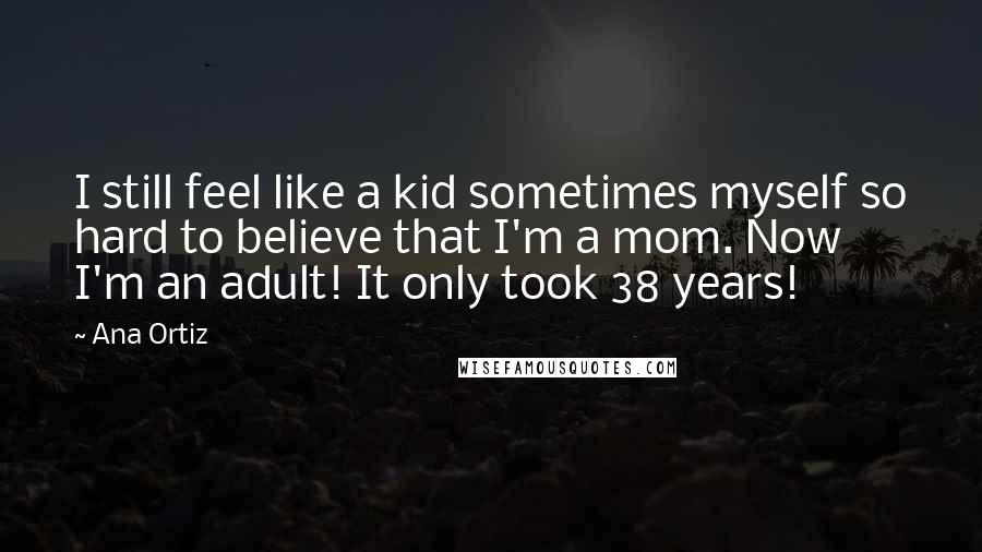 Ana Ortiz Quotes: I still feel like a kid sometimes myself so hard to believe that I'm a mom. Now I'm an adult! It only took 38 years!