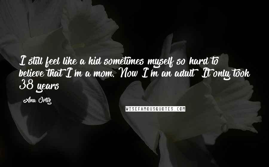 Ana Ortiz Quotes: I still feel like a kid sometimes myself so hard to believe that I'm a mom. Now I'm an adult! It only took 38 years!