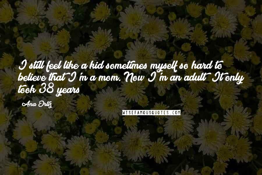 Ana Ortiz Quotes: I still feel like a kid sometimes myself so hard to believe that I'm a mom. Now I'm an adult! It only took 38 years!