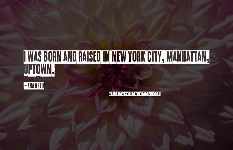 Ana Ortiz Quotes: I was born and raised in New York City, Manhattan, uptown.