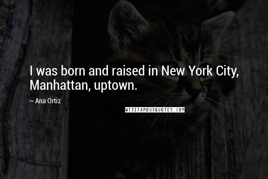 Ana Ortiz Quotes: I was born and raised in New York City, Manhattan, uptown.