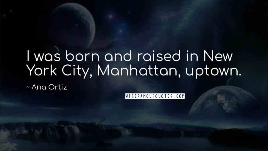Ana Ortiz Quotes: I was born and raised in New York City, Manhattan, uptown.
