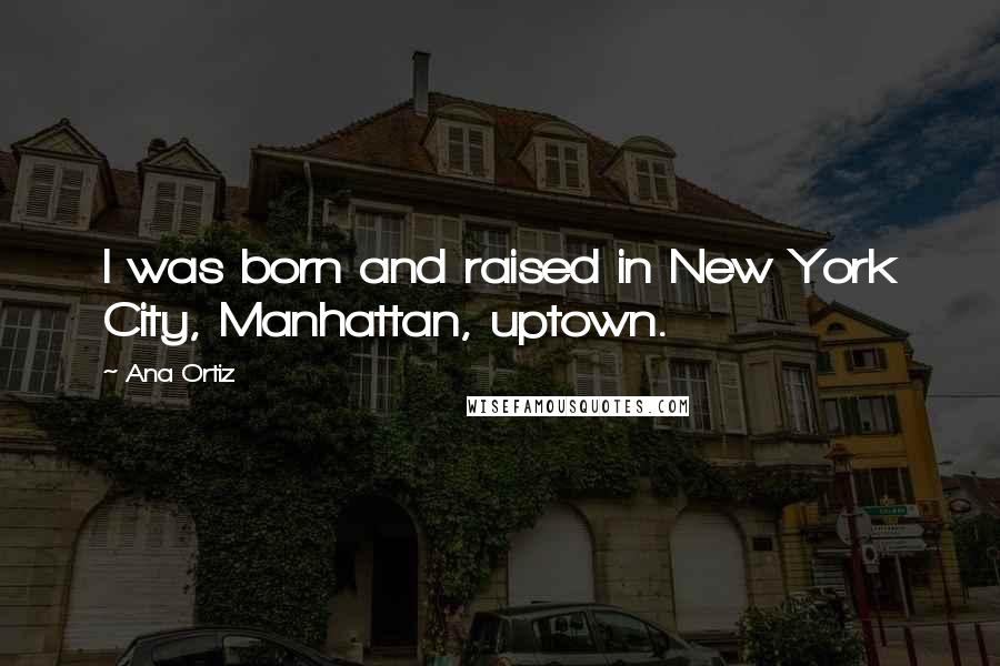 Ana Ortiz Quotes: I was born and raised in New York City, Manhattan, uptown.