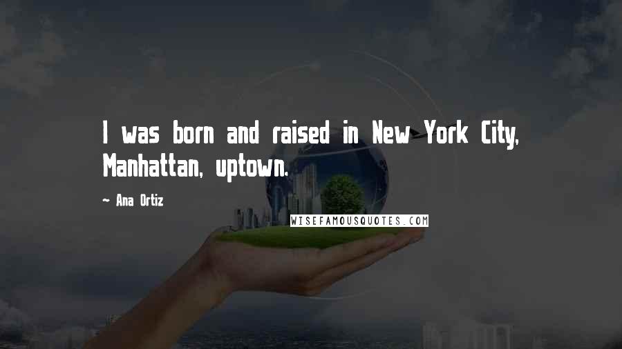 Ana Ortiz Quotes: I was born and raised in New York City, Manhattan, uptown.