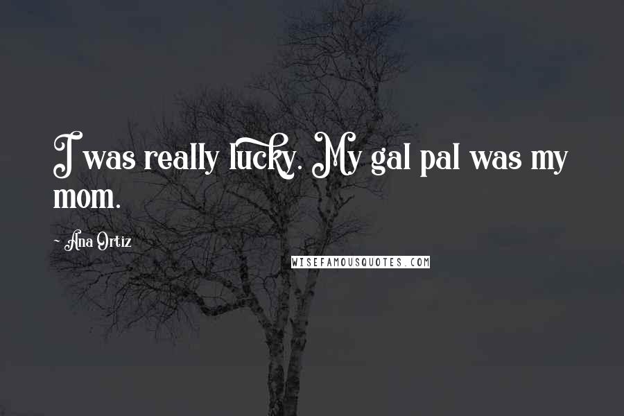 Ana Ortiz Quotes: I was really lucky. My gal pal was my mom.
