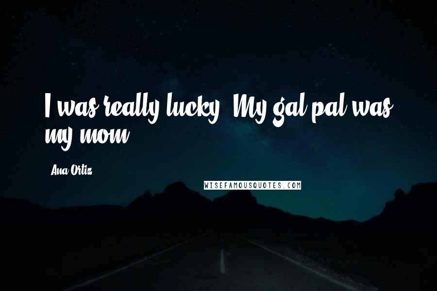 Ana Ortiz Quotes: I was really lucky. My gal pal was my mom.