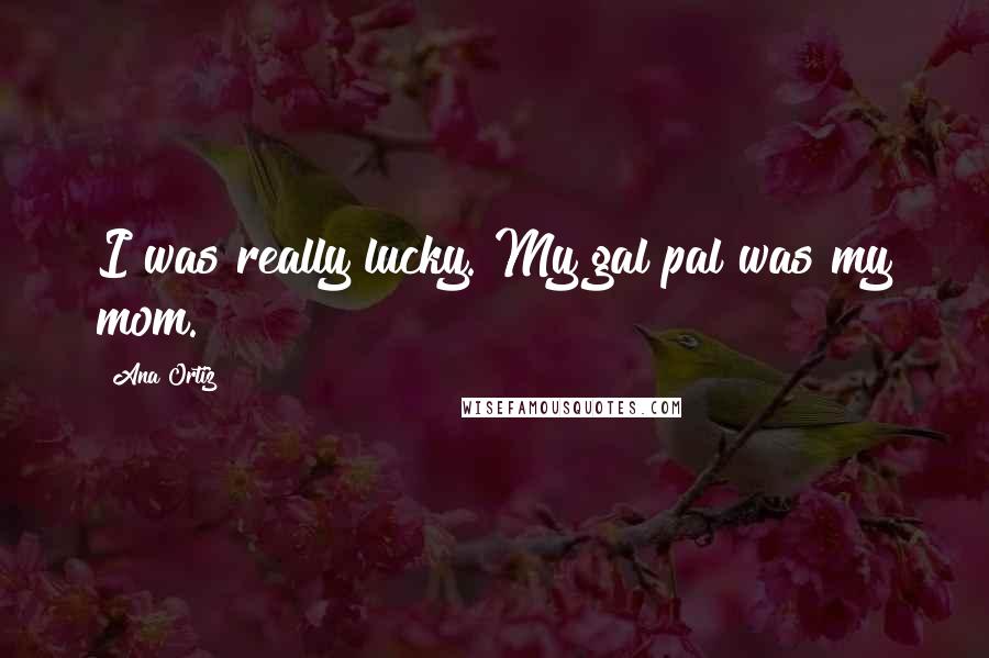 Ana Ortiz Quotes: I was really lucky. My gal pal was my mom.