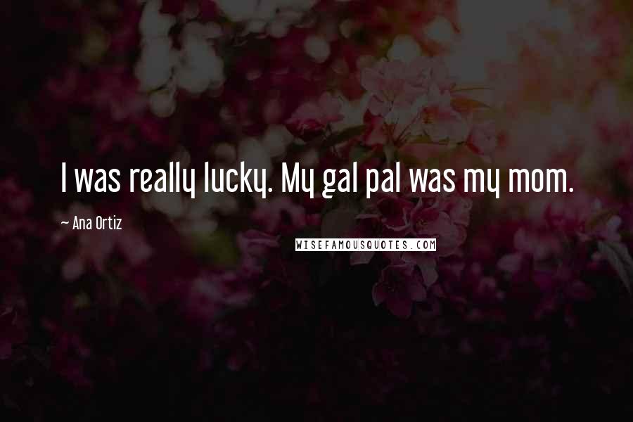 Ana Ortiz Quotes: I was really lucky. My gal pal was my mom.