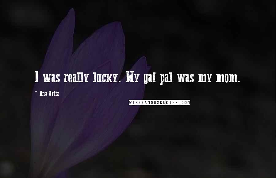 Ana Ortiz Quotes: I was really lucky. My gal pal was my mom.