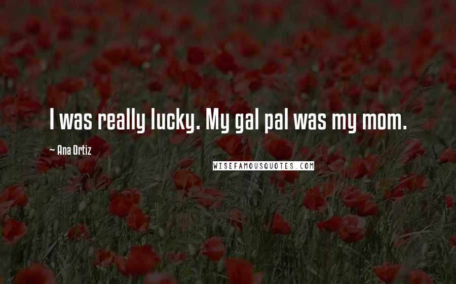 Ana Ortiz Quotes: I was really lucky. My gal pal was my mom.