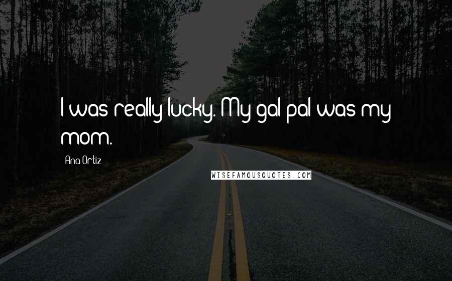 Ana Ortiz Quotes: I was really lucky. My gal pal was my mom.