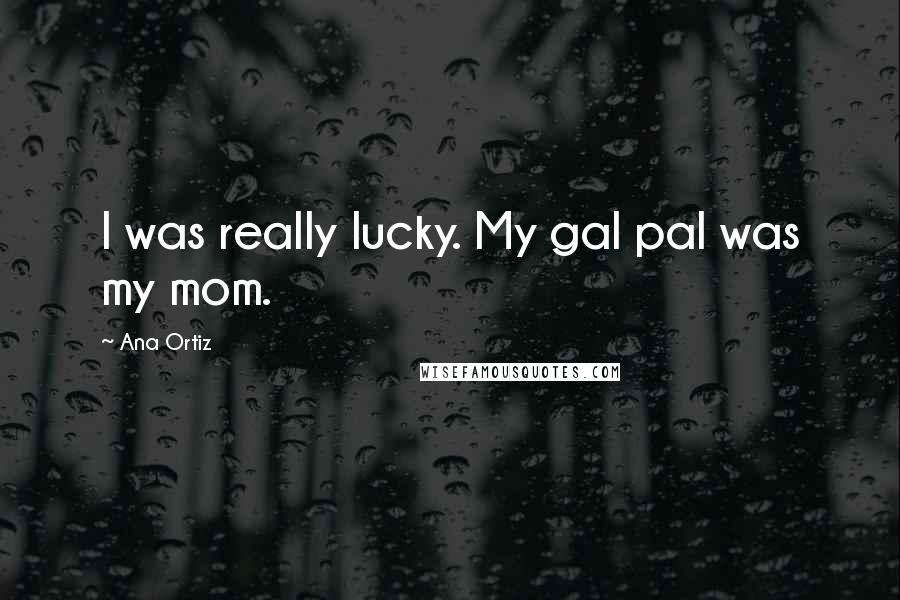 Ana Ortiz Quotes: I was really lucky. My gal pal was my mom.