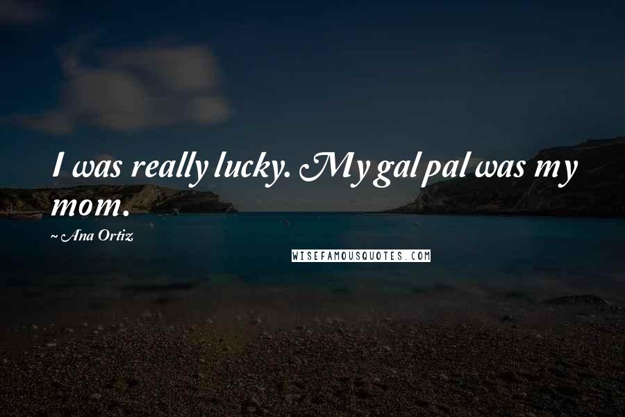 Ana Ortiz Quotes: I was really lucky. My gal pal was my mom.