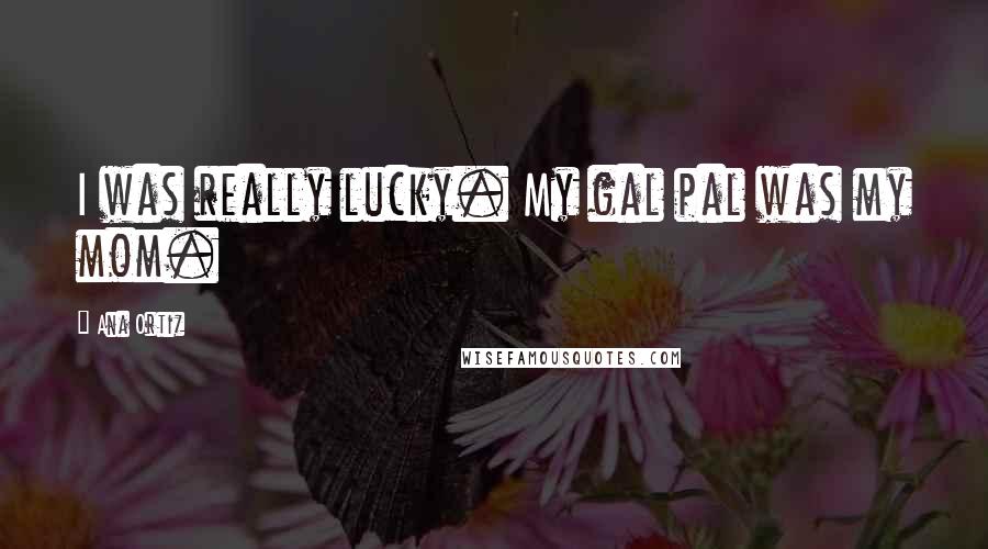 Ana Ortiz Quotes: I was really lucky. My gal pal was my mom.