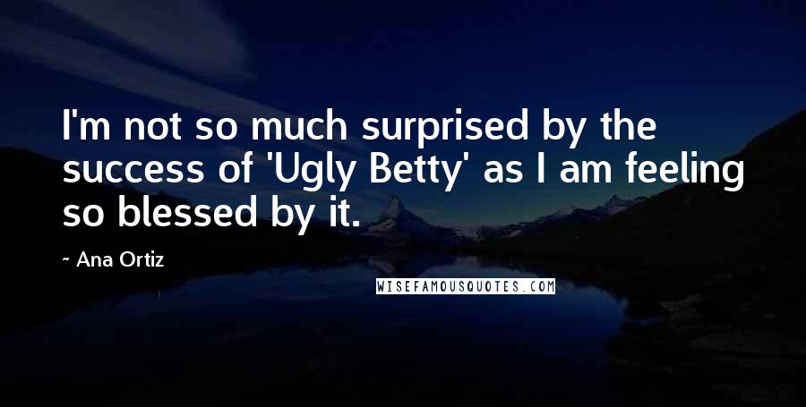 Ana Ortiz Quotes: I'm not so much surprised by the success of 'Ugly Betty' as I am feeling so blessed by it.