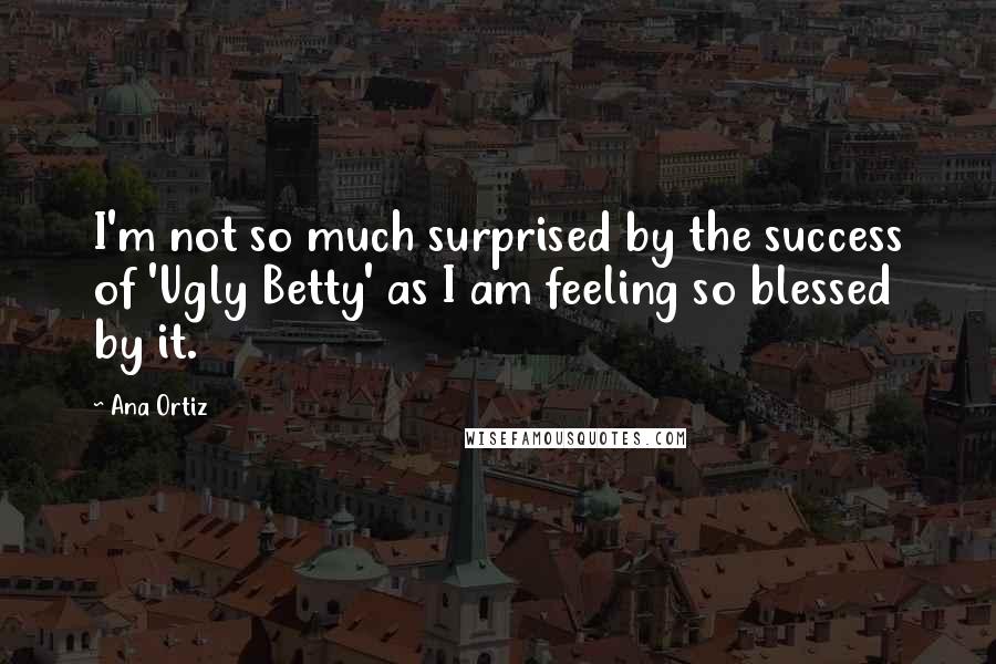 Ana Ortiz Quotes: I'm not so much surprised by the success of 'Ugly Betty' as I am feeling so blessed by it.