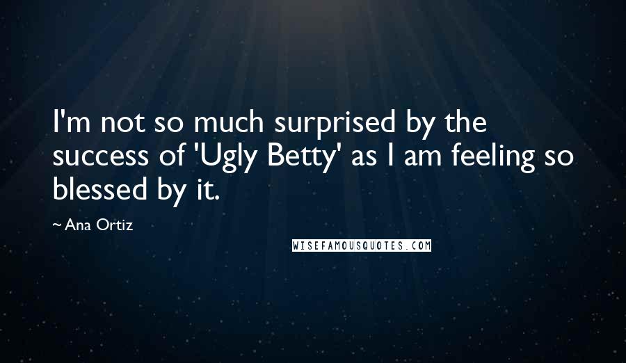 Ana Ortiz Quotes: I'm not so much surprised by the success of 'Ugly Betty' as I am feeling so blessed by it.