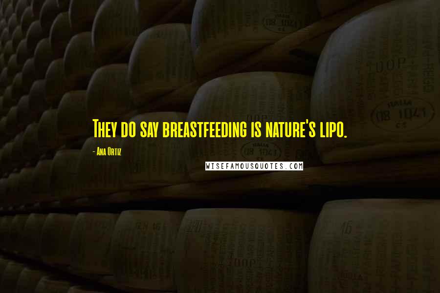 Ana Ortiz Quotes: They do say breastfeeding is nature's lipo.