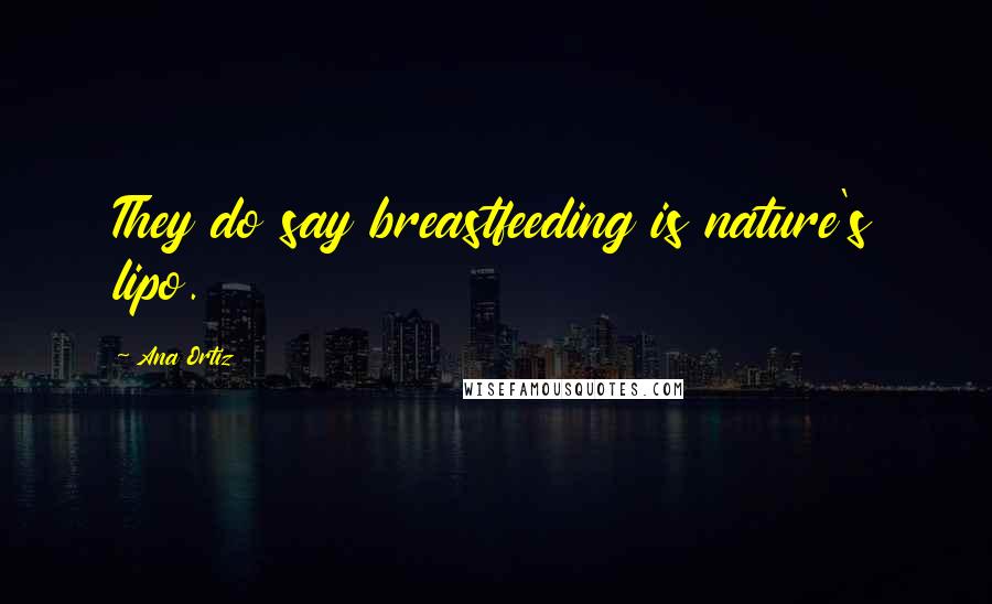 Ana Ortiz Quotes: They do say breastfeeding is nature's lipo.